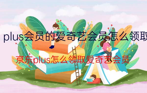 plus会员的爱奇艺会员怎么领取 京东plus怎么领取爱奇艺会员？